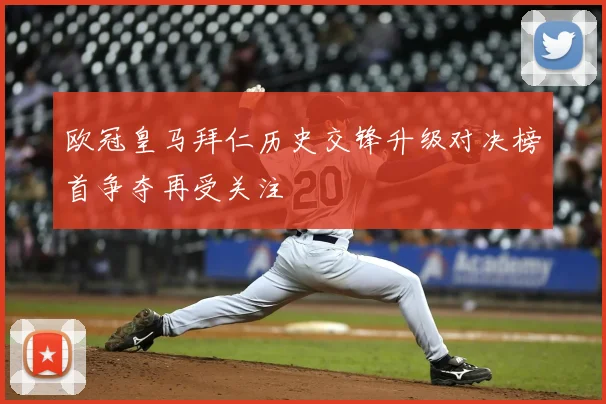欧冠皇马拜仁历史交锋升级对决榜首争夺再受关注