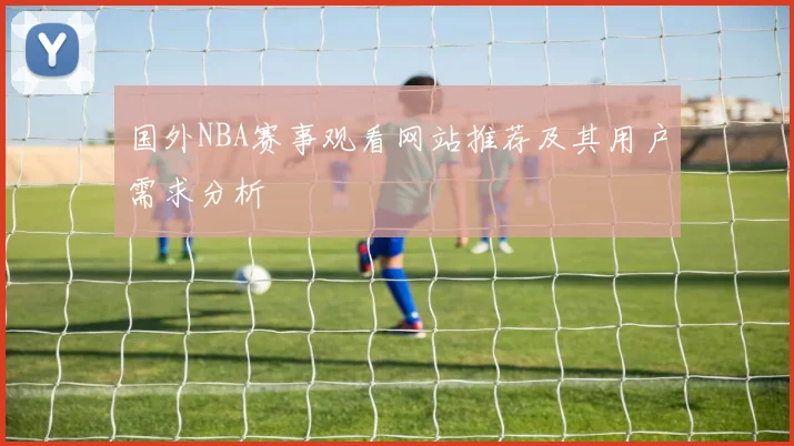国外NBA赛事观看网站推荐及其用户需求分析