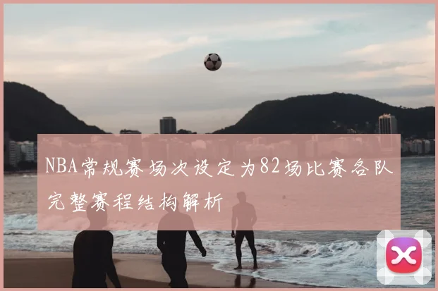 NBA常规赛场次设定为82场比赛各队完整赛程结构解析