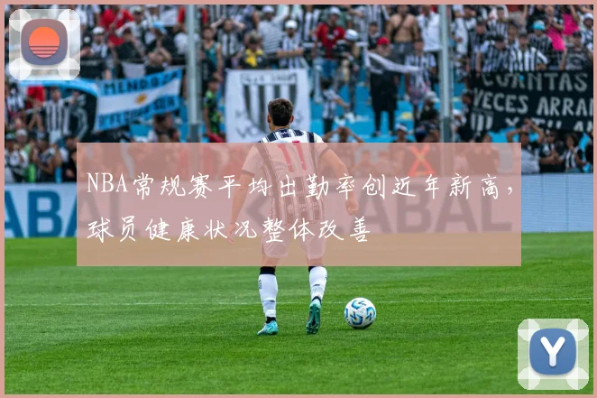 NBA常规赛平均出勤率创近年新高，球员健康状况整体改善