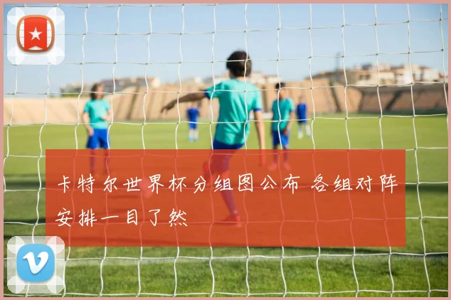 卡特尔世界杯分组图公布 各组对阵安排一目了然