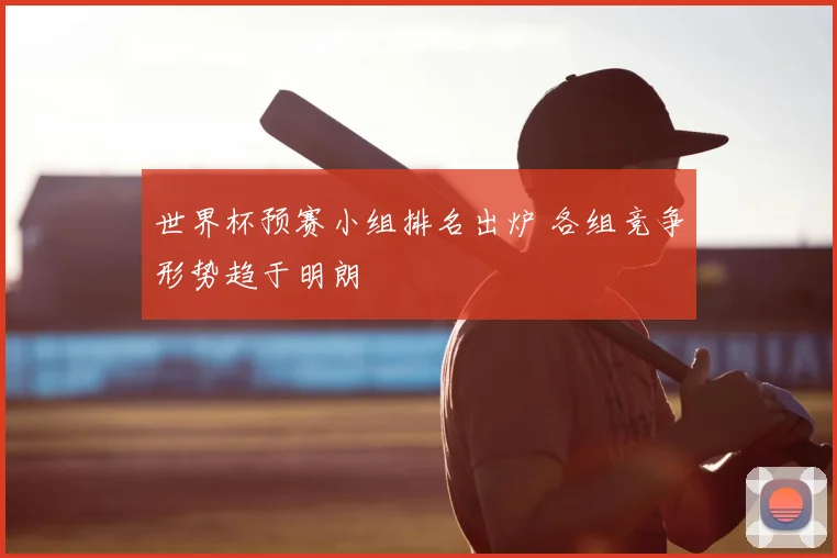 世界杯预赛小组排名出炉 各组竞争形势趋于明朗