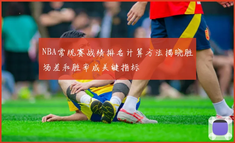 NBA常规赛战绩排名计算方法揭晓胜场差和胜率成关键指标