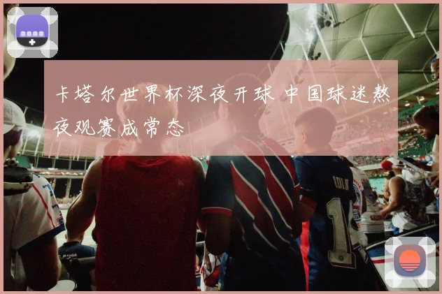 卡塔尔世界杯深夜开球 中国球迷熬夜观赛成常态