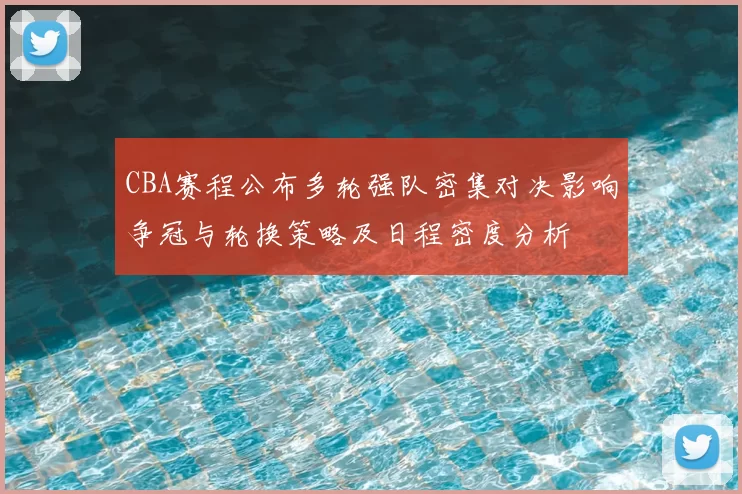CBA赛程公布多轮强队密集对决影响争冠与轮换策略及日程密度分析