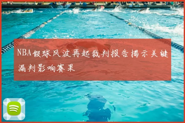 NBA假球风波再起裁判报告揭示关键漏判影响赛果