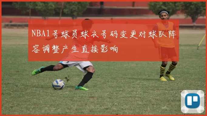 NBA1号球员球衣号码变更对球队阵容调整产生直接影响