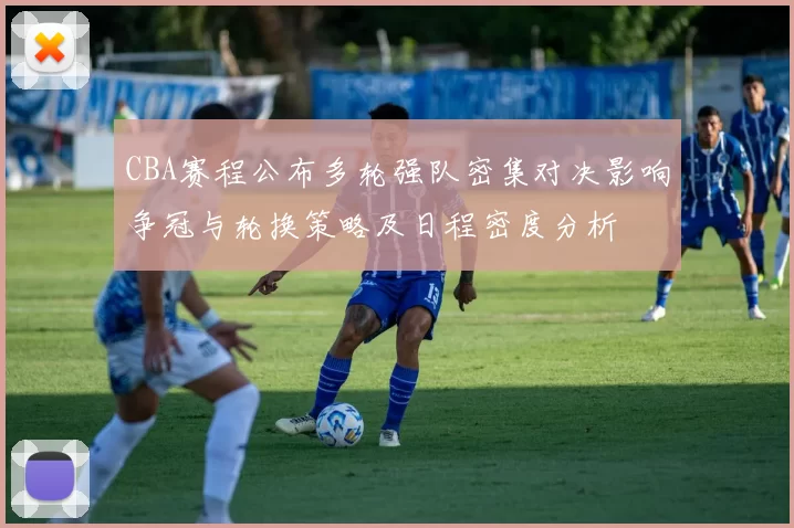 CBA赛程公布多轮强队密集对决影响争冠与轮换策略及日程密度分析