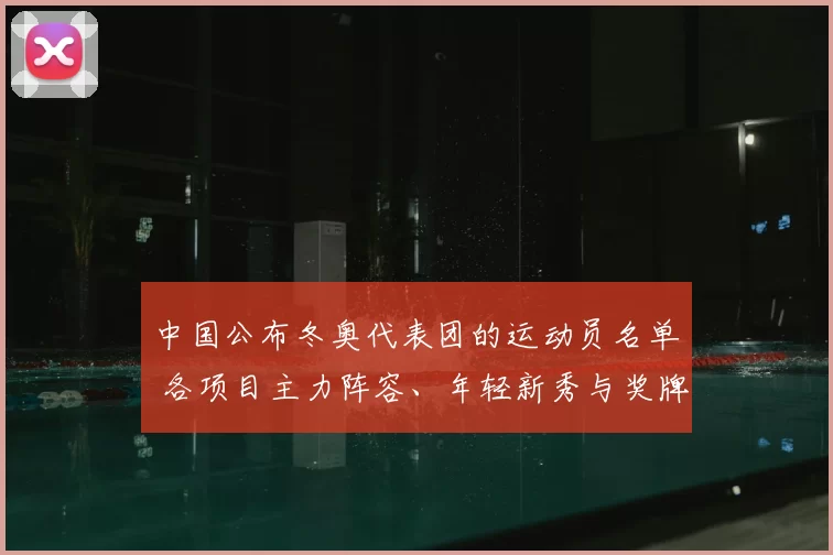 中国公布冬奥代表团的运动员名单 各项目主力阵容、年轻新秀与奖牌分布预测