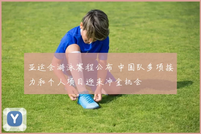 亚运会游泳赛程公布 中国队多项接力和个人项目迎来冲金机会