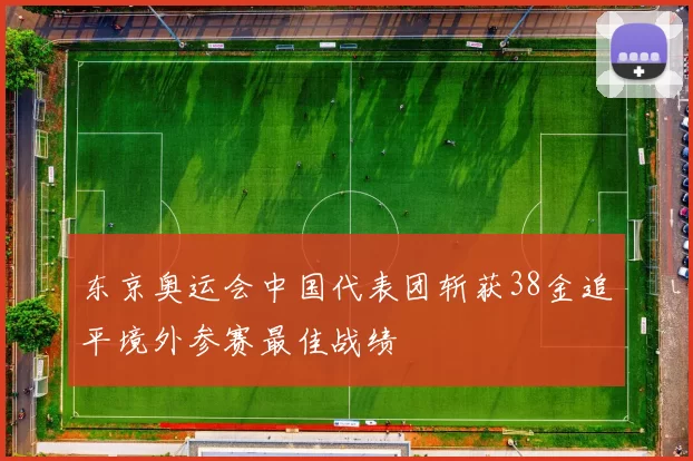 东京奥运会中国代表团斩获38金追平境外参赛最佳战绩