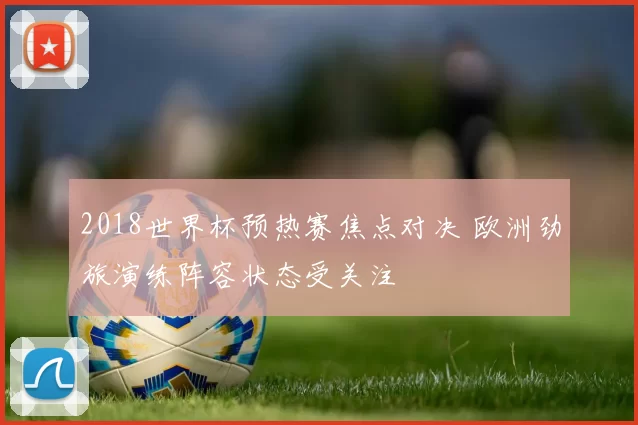 2018世界杯预热赛焦点对决 欧洲劲旅演练阵容状态受关注