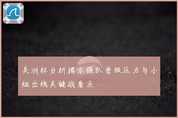 美洲杯分析揭示强队晋级压力与小组出线关键战看点