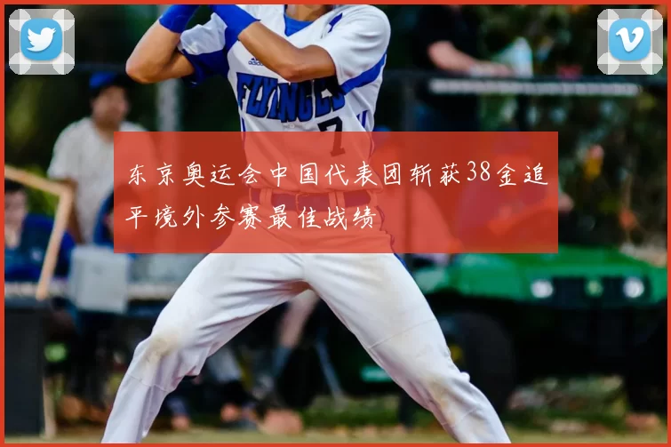 东京奥运会中国代表团斩获38金追平境外参赛最佳战绩