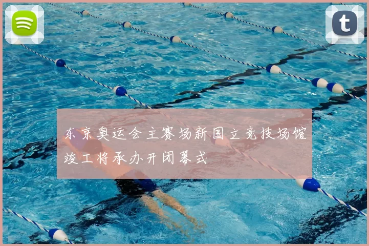 东京奥运会主赛场新国立竞技场馆竣工将承办开闭幕式