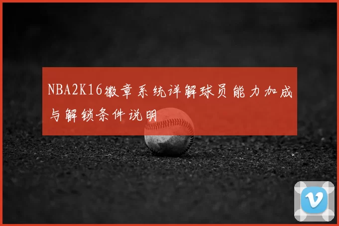 NBA2K16徽章系统详解球员能力加成与解锁条件说明