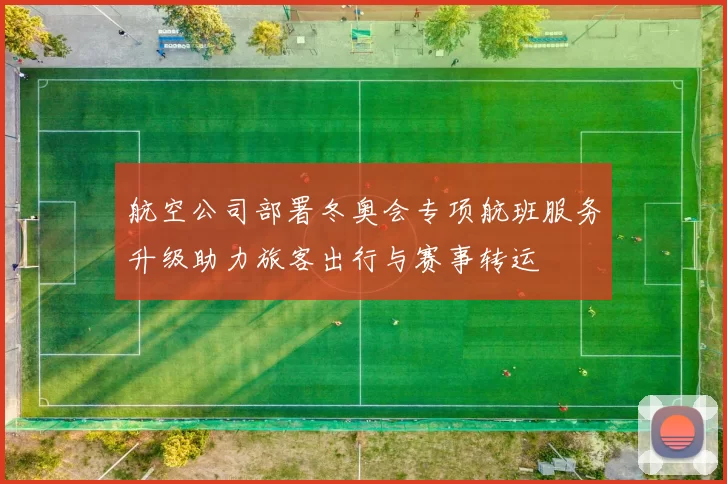 航空公司部署冬奥会专项航班服务升级助力旅客出行与赛事转运