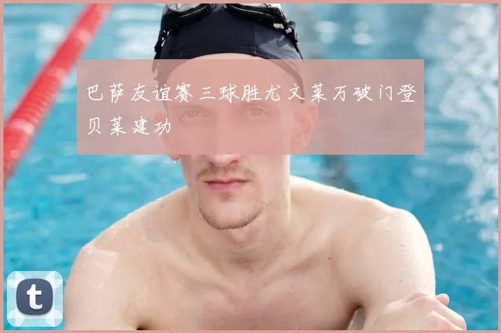 巴萨友谊赛三球胜尤文莱万破门登贝莱建功