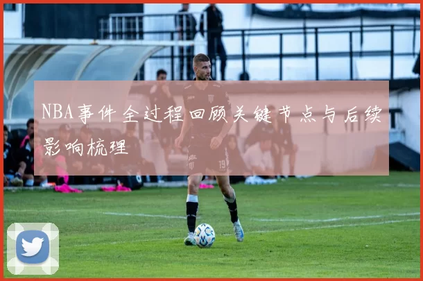 NBA事件全过程回顾关键节点与后续影响梳理