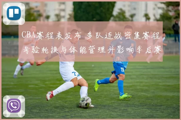 CBA赛程表发布 多队连战密集赛程考验轮换与体能管理并影响季后赛备战