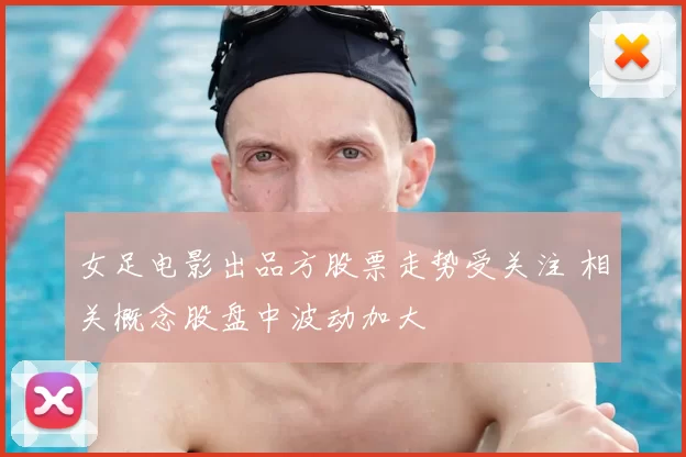 女足电影出品方股票走势受关注 相关概念股盘中波动加大