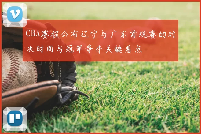CBA赛程公布辽宁与广东常规赛的对决时间与冠军争夺关键看点