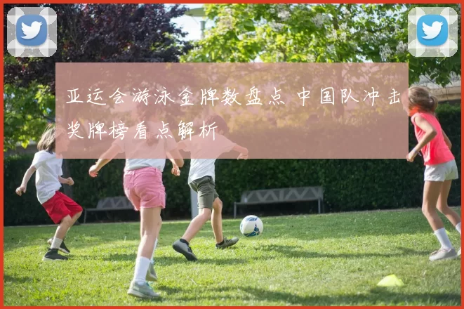 亚运会游泳金牌数盘点 中国队冲击奖牌榜看点解析