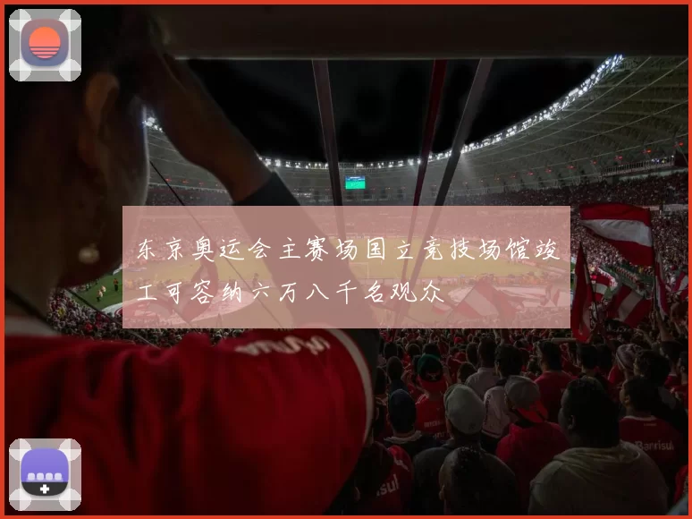 东京奥运会主赛场国立竞技场馆竣工可容纳六万八千名观众