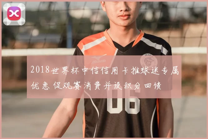 2018世界杯中信信用卡推球迷专属优惠 促观赛消费并设积分回馈