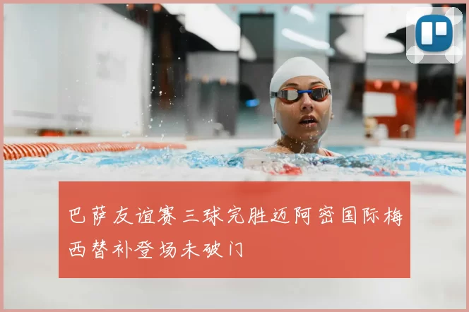 巴萨友谊赛三球完胜迈阿密国际梅西替补登场未破门