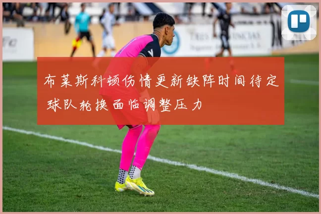 布莱斯科顿伤情更新缺阵时间待定 球队轮换面临调整压力