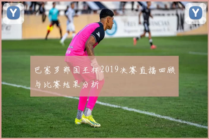 巴塞罗那国王杯2019决赛直播回顾与比赛结果分析