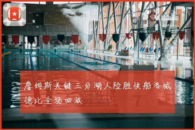 詹姆斯关键三分湖人险胜快船洛城德比全场回放