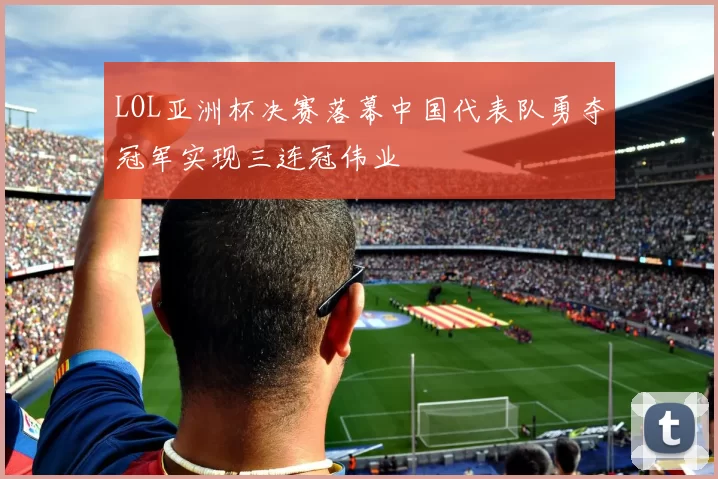 LOL亚洲杯决赛落幕中国代表队勇夺冠军实现三连冠伟业