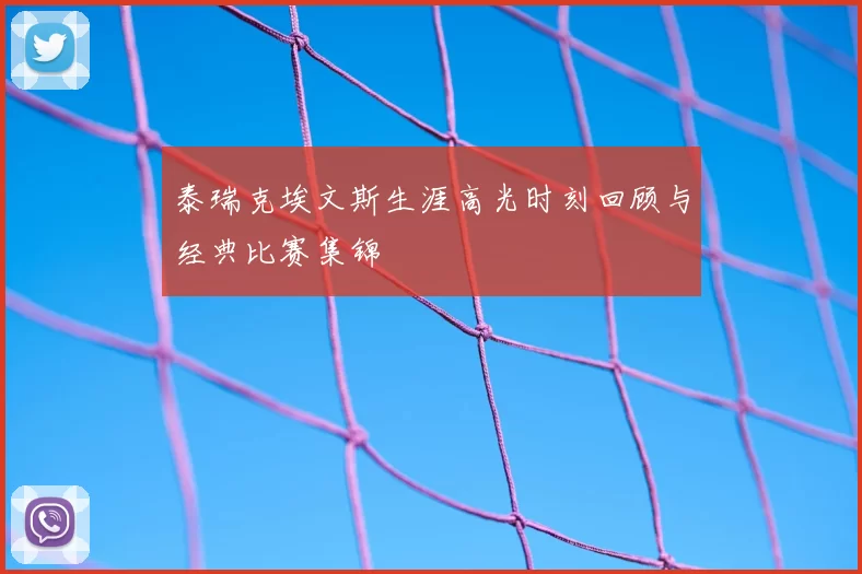 泰瑞克埃文斯生涯高光时刻回顾与经典比赛集锦