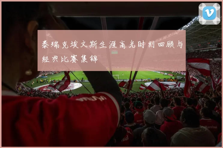 泰瑞克埃文斯生涯高光时刻回顾与经典比赛集锦