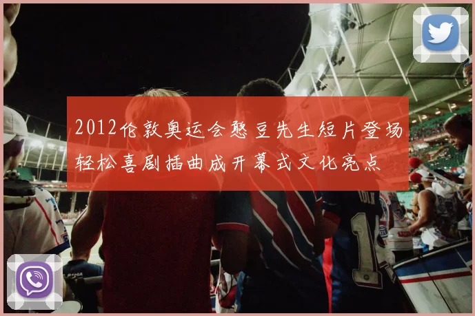 2012伦敦奥运会憨豆先生短片登场轻松喜剧插曲成开幕式文化亮点