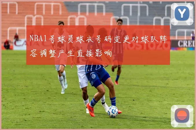 NBA1号球员球衣号码变更对球队阵容调整产生直接影响