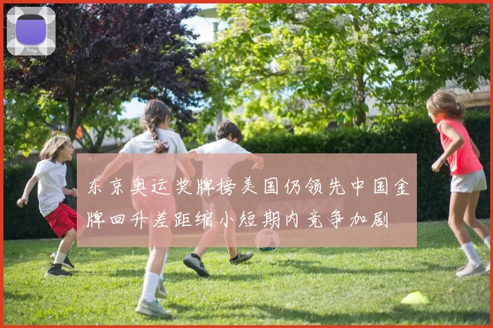 东京奥运奖牌榜美国仍领先中国金牌回升差距缩小短期内竞争加剧