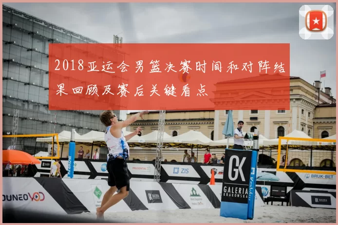 2018亚运会男篮决赛时间和对阵结果回顾及赛后关键看点