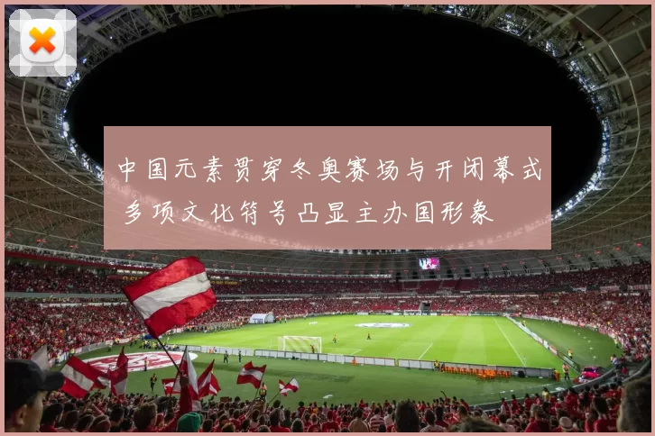 中国元素贯穿冬奥赛场与开闭幕式 多项文化符号凸显主办国形象