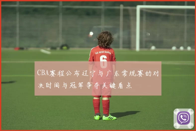 CBA赛程公布辽宁与广东常规赛的对决时间与冠军争夺关键看点