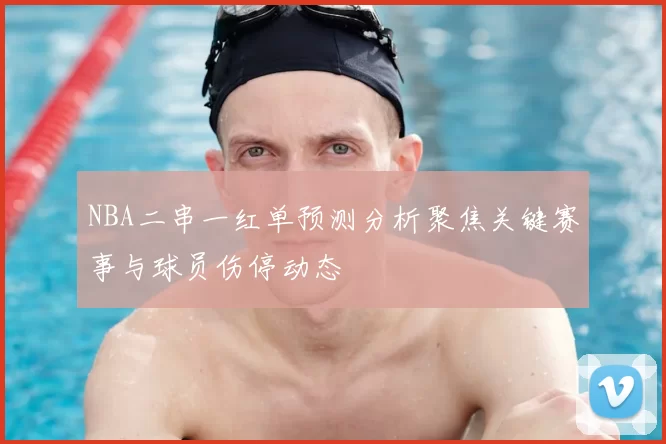 NBA二串一红单预测分析聚焦关键赛事与球员伤停动态