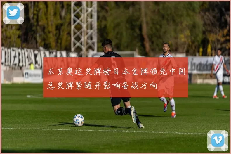 东京奥运奖牌榜日本金牌领先中国总奖牌紧随并影响备战方向