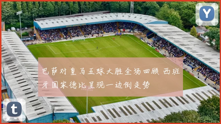 巴萨对皇马五球大胜全场回顾 西班牙国家德比呈现一边倒走势