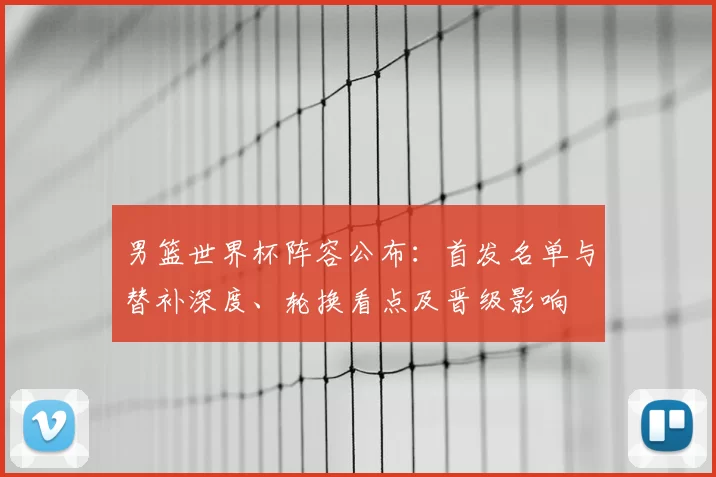 男篮世界杯阵容公布：首发名单与替补深度、轮换看点及晋级影响