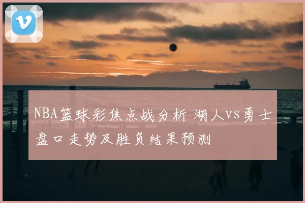 NBA篮球彩焦点战分析 湖人vs勇士盘口走势及胜负结果预测
