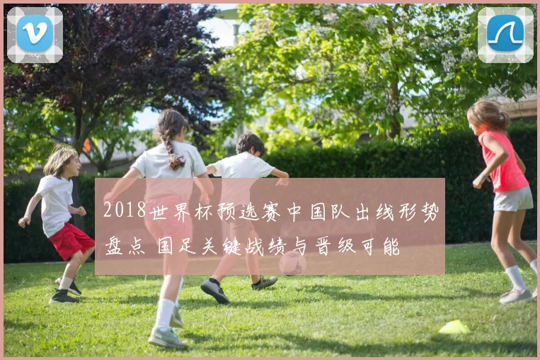 2018世界杯预选赛中国队出线形势盘点 国足关键战绩与晋级可能