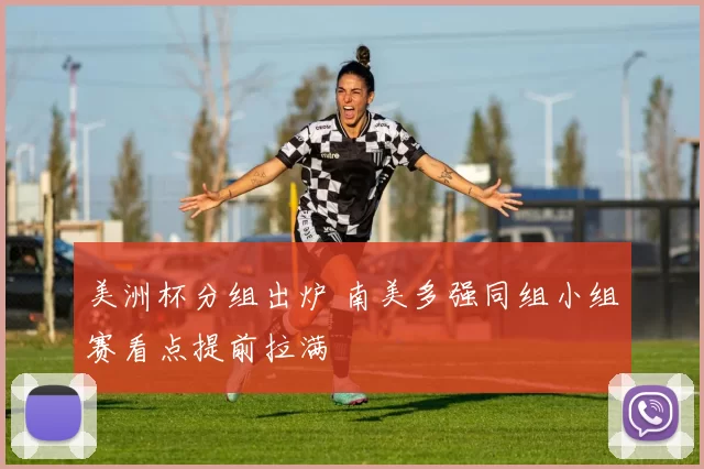 美洲杯分组出炉 南美多强同组小组赛看点提前拉满