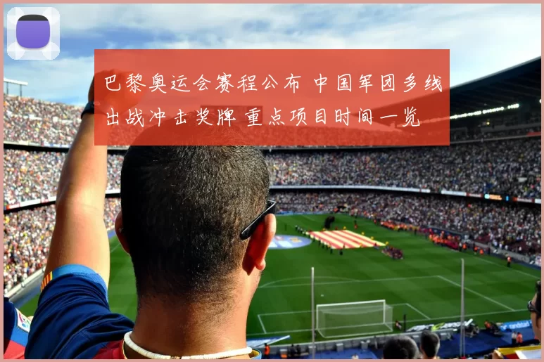 巴黎奥运会赛程公布 中国军团多线出战冲击奖牌 重点项目时间一览